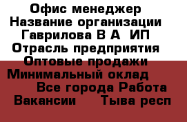 Офис-менеджер › Название организации ­ Гаврилова В.А, ИП › Отрасль предприятия ­ Оптовые продажи › Минимальный оклад ­ 20 000 - Все города Работа » Вакансии   . Тыва респ.